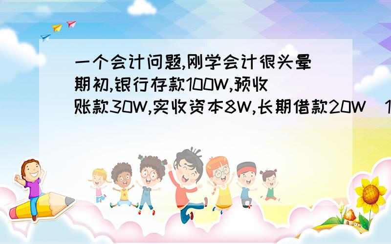 一个会计问题,刚学会计很头晕期初,银行存款100W,预收账款30W,实收资本8W,长期借款20W（1）.接受投资2W（2）.以预收账款,归还长期借款10W（3）.长期借款转实收资本3W（4）.以银行存款支付撤资5