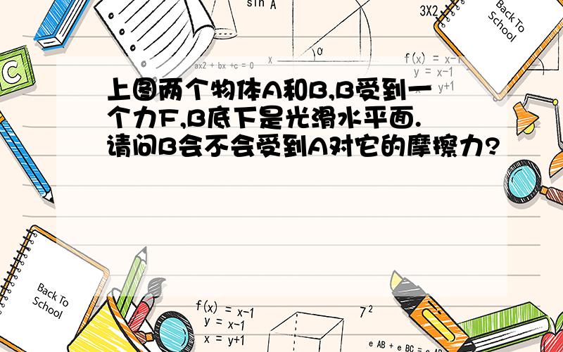 上图两个物体A和B,B受到一个力F,B底下是光滑水平面.请问B会不会受到A对它的摩擦力?