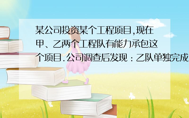 某公司投资某个工程项目,现在甲、乙两个工程队有能力承包这个项目.公司调查后发现：乙队单独完成工程的时间是甲队的2倍,甲、乙两队合作完成工程需要20天,甲队每天的工作费用为1000元