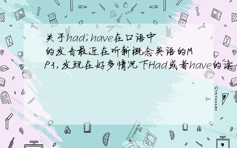 关于had,have在口语中的发音最近在听新概念英语的MP3,发现在好多情况下Had或者have的读音在录音中念的非常的轻,可以说几乎被省略掉了,但是我觉得到底是什么读音自己听的还不是很准确,请高