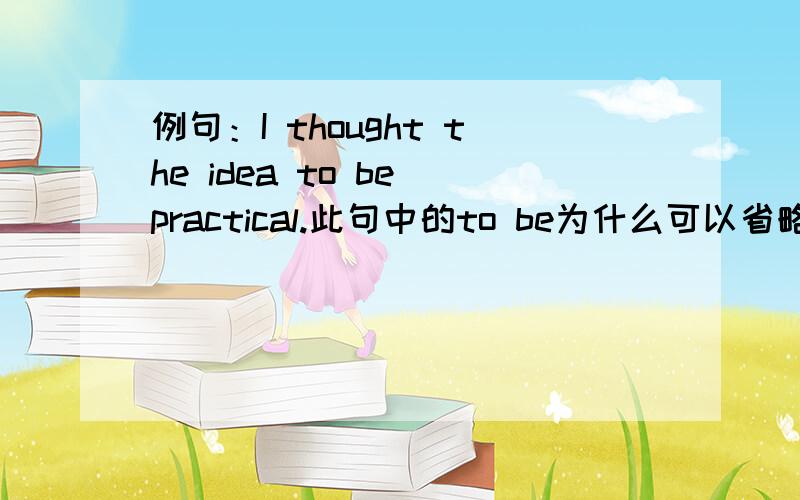 例句：I thought the idea to be practical.此句中的to be为什么可以省略呀,抱歉,一打岔就问了刚讲的了.那么是不是动词为find believe consider think recognize......时都可以用think sth.adj.这样的形式呢？