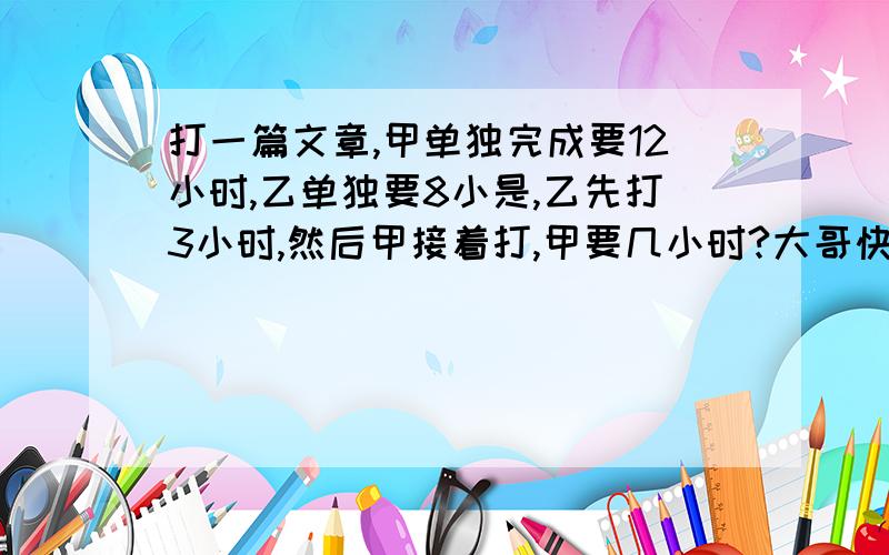 打一篇文章,甲单独完成要12小时,乙单独要8小是,乙先打3小时,然后甲接着打,甲要几小时?大哥快~急用!