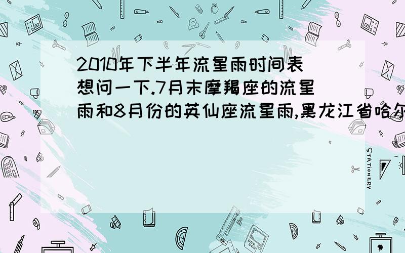 2010年下半年流星雨时间表想问一下.7月末摩羯座的流星雨和8月份的英仙座流星雨,黑龙江省哈尔滨都能看到吗?具体是什么时候~ 肉眼直接能看到哪个流星雨?.谢谢各位啦~