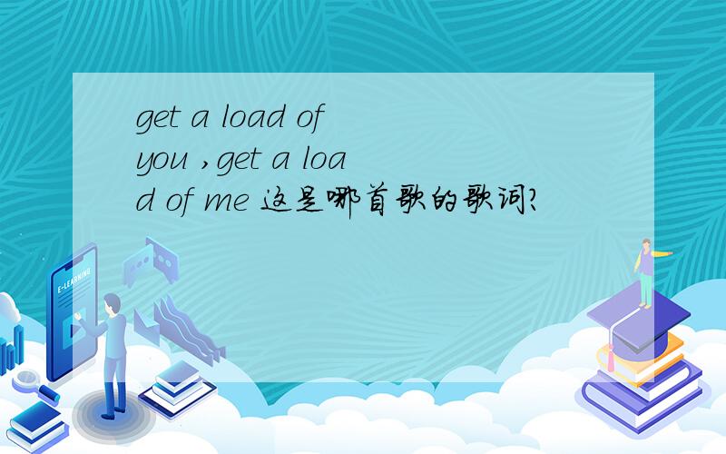 get a load of you ,get a load of me 这是哪首歌的歌词?