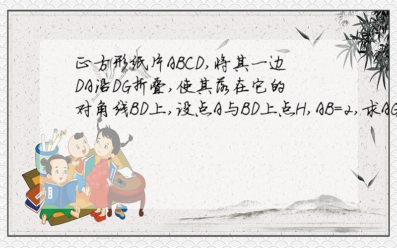 正方形纸片ABCD,将其一边DA沿DG折叠,使其落在它的对角线BD上,设点A与BD上点H,AB=2,求AG的长