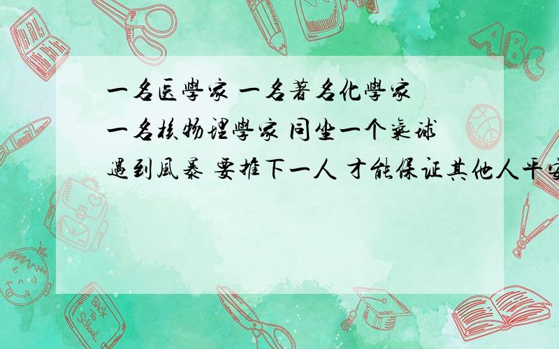 一名医学家 一名著名化学家 一名核物理学家 同坐一个气球遇到风暴 要推下一人 才能保证其他人平安 推谁?