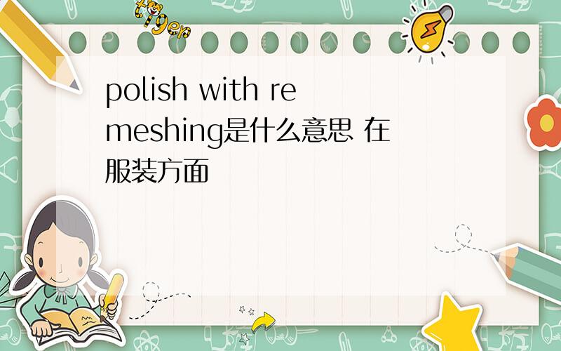 polish with remeshing是什么意思 在服装方面