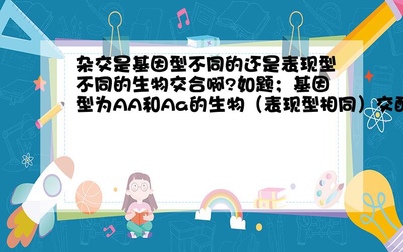 杂交是基因型不同的还是表现型不同的生物交合啊?如题；基因型为AA和Aa的生物（表现型相同）交配算杂交吗?