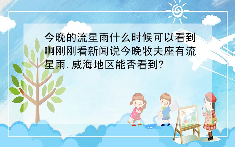 今晚的流星雨什么时候可以看到啊刚刚看新闻说今晚牧夫座有流星雨.威海地区能否看到?