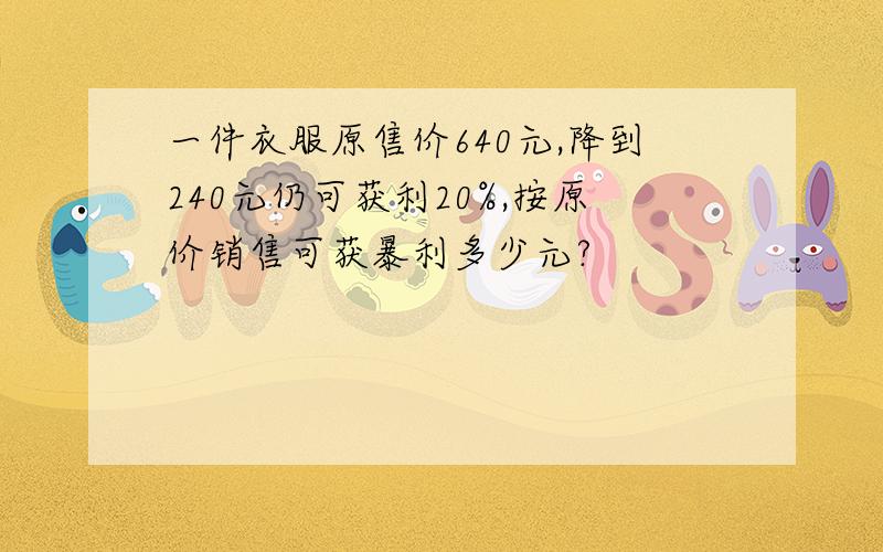 一件衣服原售价640元,降到240元仍可获利20%,按原价销售可获暴利多少元?