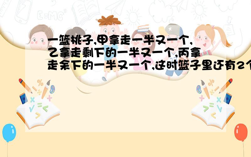 一篮桃子,甲拿走一半又一个,乙拿走剩下的一半又一个,丙拿走余下的一半又一个,这时篮子里还有2个桃子.原来篮子里有桃子（）个.