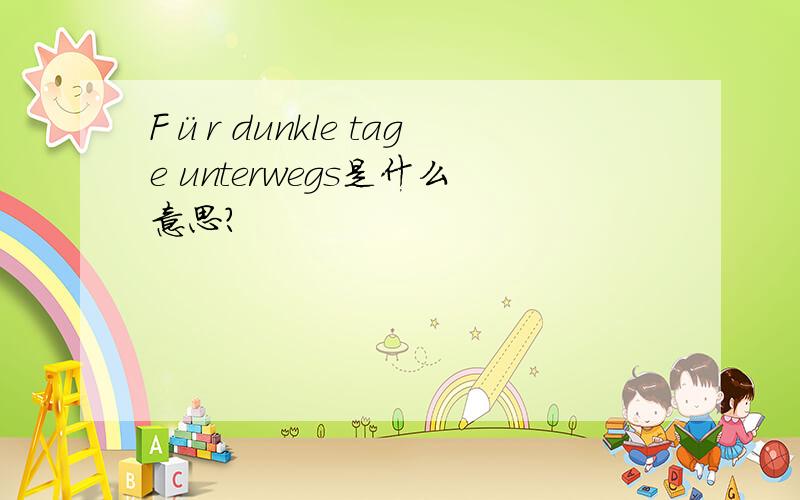 Für dunkle tage unterwegs是什么意思?