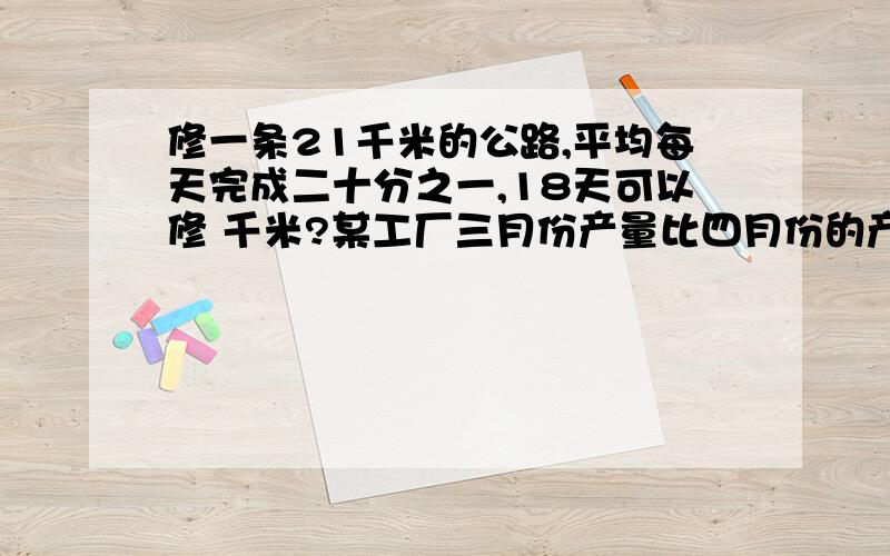 修一条21千米的公路,平均每天完成二十分之一,18天可以修 千米?某工厂三月份产量比四月份的产量高百分之十，表示     占     的百分之十