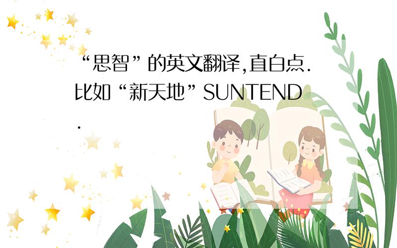 “思智”的英文翻译,直白点.比如“新天地”SUNTEND.