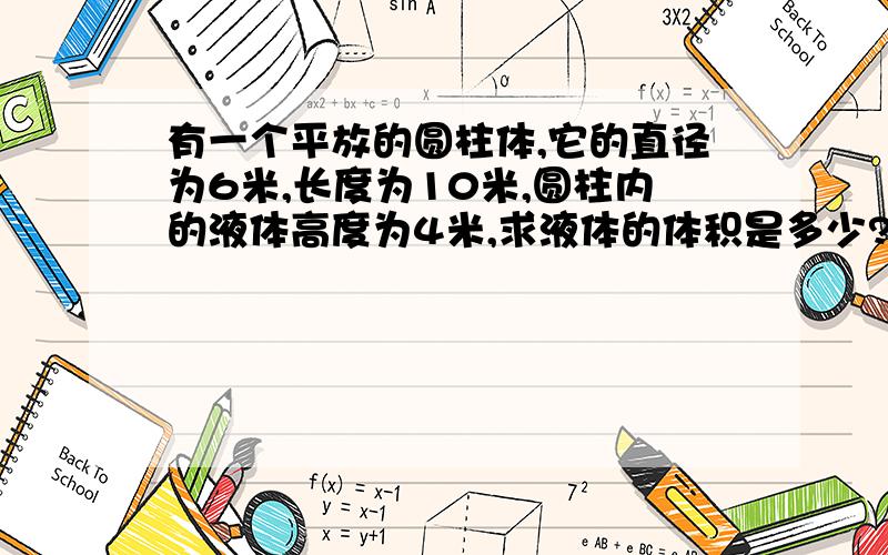 有一个平放的圆柱体,它的直径为6米,长度为10米,圆柱内的液体高度为4米,求液体的体积是多少?