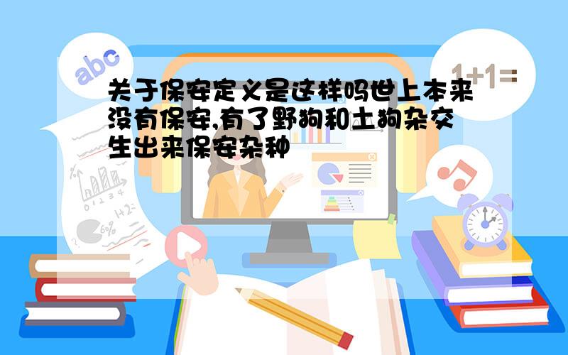 关于保安定义是这样吗世上本来没有保安,有了野狗和土狗杂交生出来保安杂种