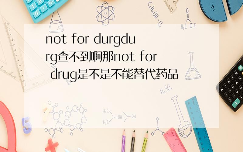 not for durgdurg查不到啊那not for drug是不是不能替代药品