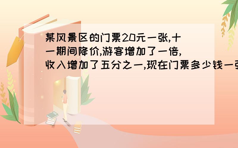 某风景区的门票20元一张,十一期间降价,游客增加了一倍,收入增加了五分之一,现在门票多少钱一张?