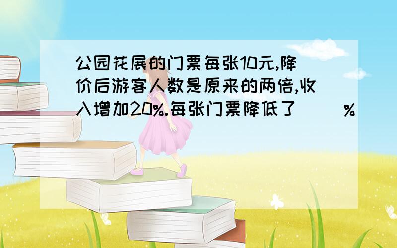 公园花展的门票每张10元,降价后游客人数是原来的两倍,收入增加20%.每张门票降低了（ ）%