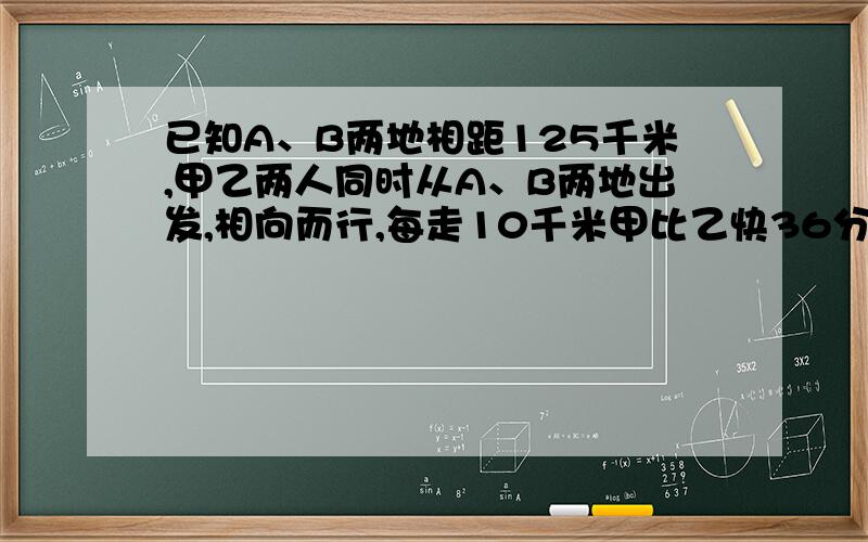 已知A、B两地相距125千米,甲乙两人同时从A、B两地出发,相向而行,每走10千米甲比乙快36分钟,经5小时两人相遇,求甲乙两人各自的速度