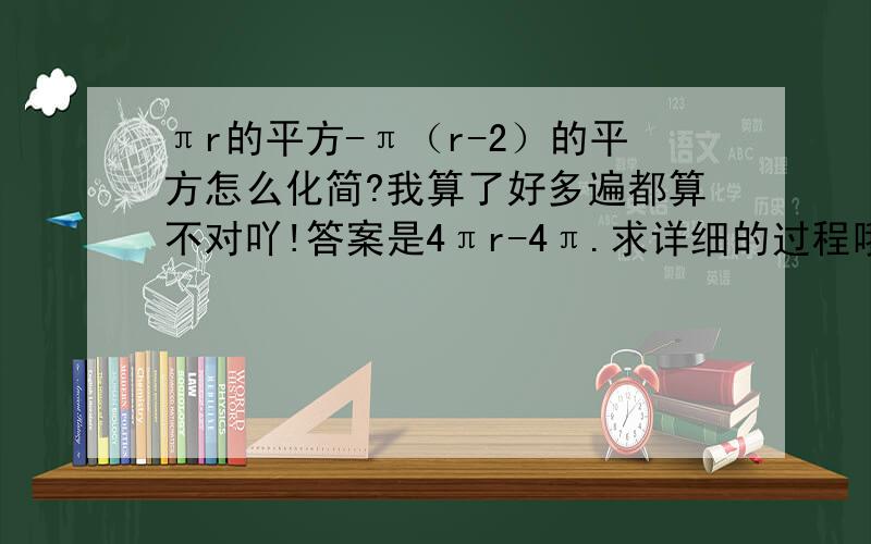 πr的平方-π（r-2）的平方怎么化简?我算了好多遍都算不对吖!答案是4πr-4π.求详细的过程哦!手写必好评啊!谢谢大家了.