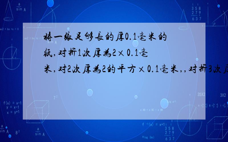 将一张足够长的厚0.1毫米的纸,对折1次厚为2×0.1毫米,对2次厚为2的平方×0.1毫米,,对折3次厚为2的次方×0.1毫米.（1）如果对折20次,原有多少米