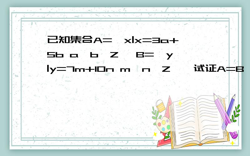 已知集合A={x|x=3a+5b a,b∈Z} B={y|y=7m+10n m,n∈Z},试证A=B