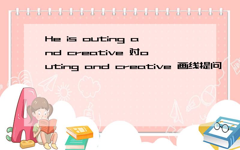 He is outing and creative 对outing and creative 画线提问