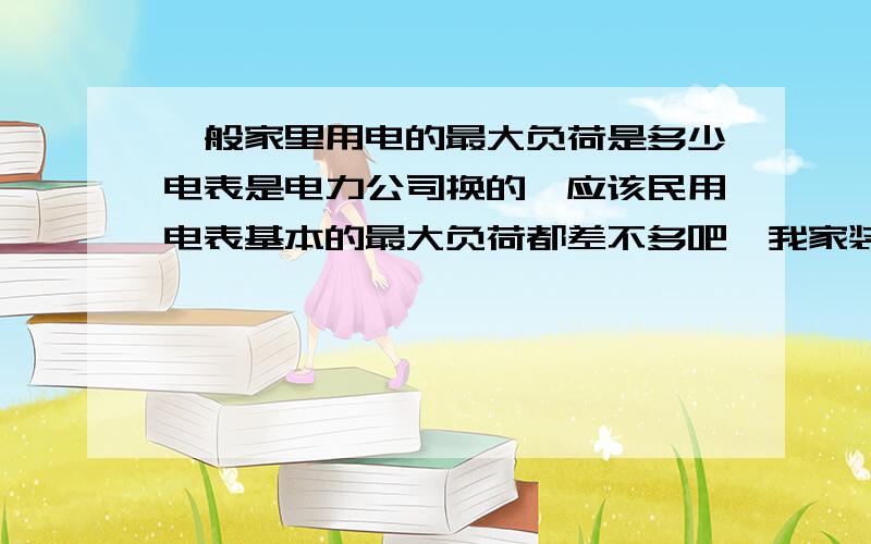 一般家里用电的最大负荷是多少电表是电力公司换的,应该民用电表基本的最大负荷都差不多吧,我家装修电路都是合格的.家里用电最大大约能到多少W,5000W用电可以吗,这个自己不敢试,开空调