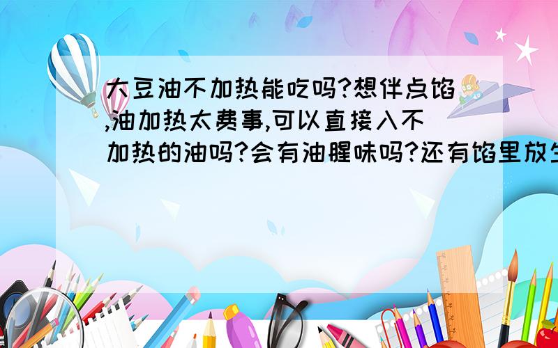 大豆油不加热能吃吗?想伴点馅,油加热太费事,可以直接入不加热的油吗?会有油腥味吗?还有馅里放生鸡蛋可以吗?