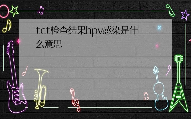 tct检查结果hpv感染是什么意思