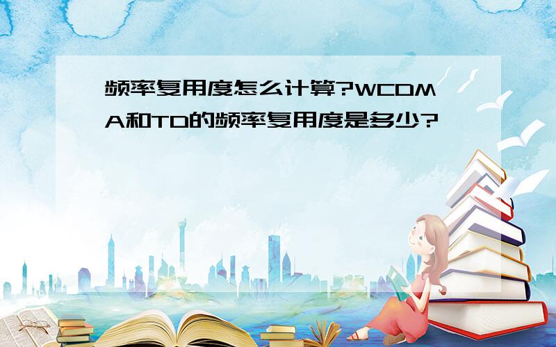 频率复用度怎么计算?WCDMA和TD的频率复用度是多少?