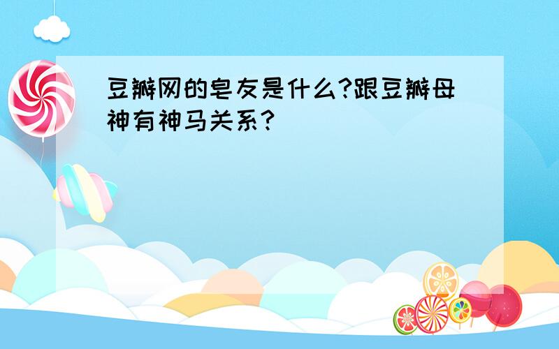 豆瓣网的皂友是什么?跟豆瓣母神有神马关系?