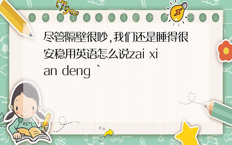 尽管隔壁很吵,我们还是睡得很安稳用英语怎么说zai xian deng `