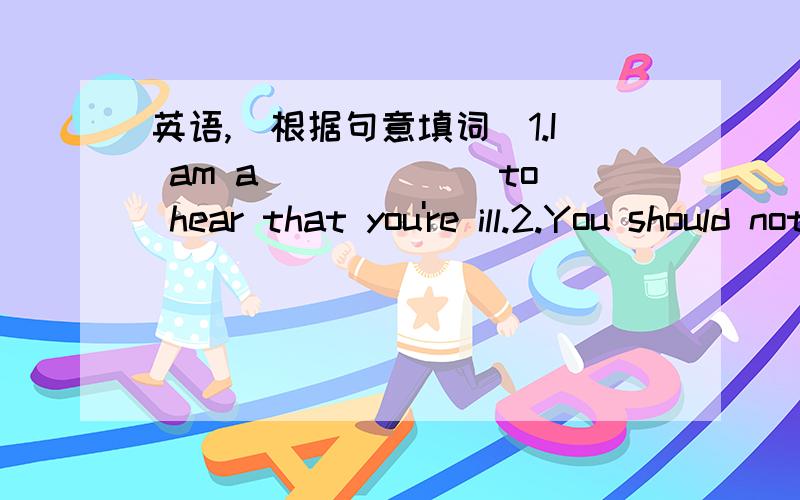 英语,（根据句意填词）1.I am a______ to hear that you're ill.2.You should not work too h______ ,be careful your health.3.You look quite w_____.What's wrong with you