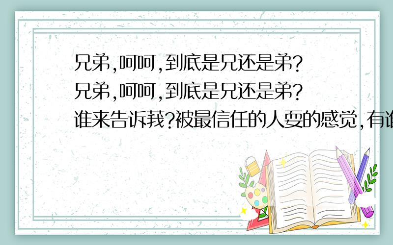 兄弟,呵呵,到底是兄还是弟?兄弟,呵呵,到底是兄还是弟?谁来告诉莪?被最信任的人耍的感觉,有谁懂?