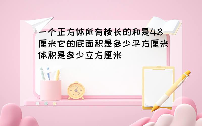 一个正方体所有棱长的和是48厘米它的底面积是多少平方厘米体积是多少立方厘米