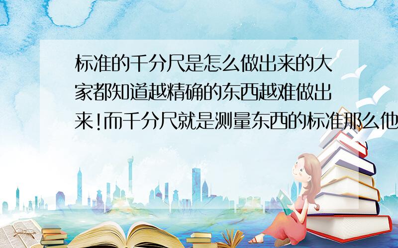 标准的千分尺是怎么做出来的大家都知道越精确的东西越难做出来!而千分尺就是测量东西的标准那么他是用什么表准做出来的啊?