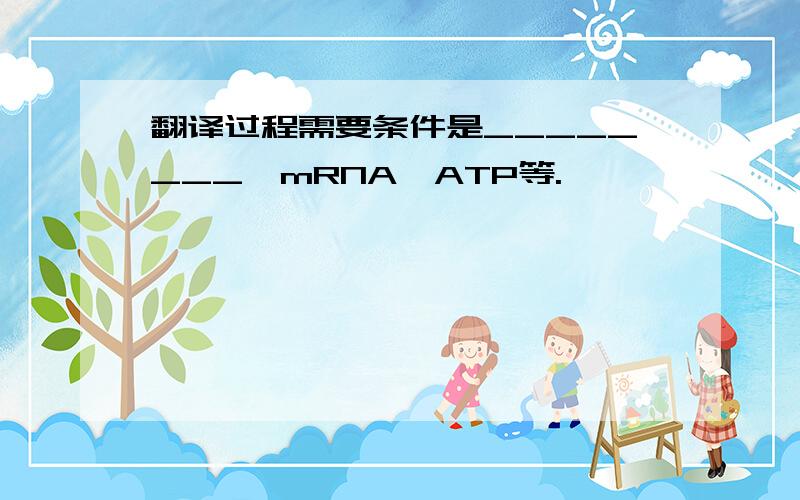 翻译过程需要条件是________、mRNA、ATP等.