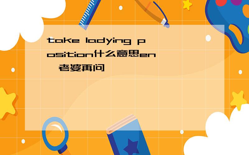 take ladying position什么意思en ,老婆再问