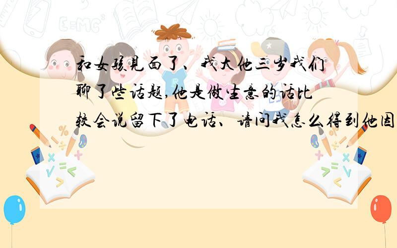 和女孩见面了、我大他三岁我们聊了些话题,他是做生意的话比较会说留下了电话、请问我怎么得到他因为太内