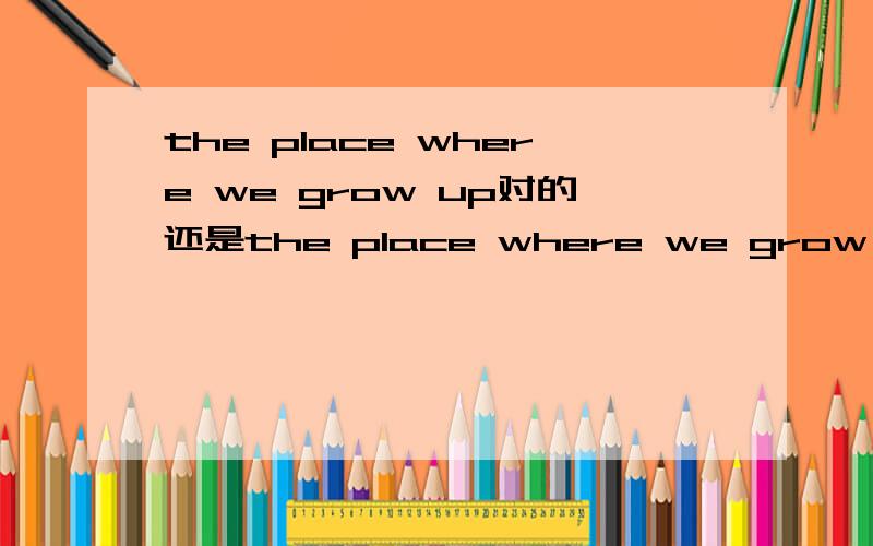 the place where we grow up对的还是the place where we grow up at/in是对的 如果第二个错的 那grow up作为不及物动词后面不需要加介词来承接前面的宾语成分吗?