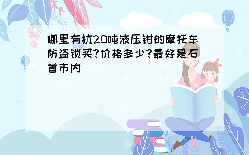 哪里有抗20吨液压钳的摩托车防盗锁买?价格多少?最好是石首市内