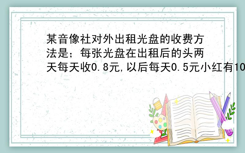 某音像社对外出租光盘的收费方法是；每张光盘在出租后的头两天每天收0.8元,以后每天0.5元小红有10元,那么一张光盘他最多能租多少天