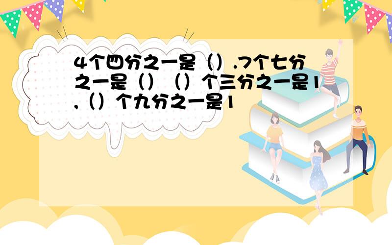 4个四分之一是（）.7个七分之一是（）（）个三分之一是1,（）个九分之一是1