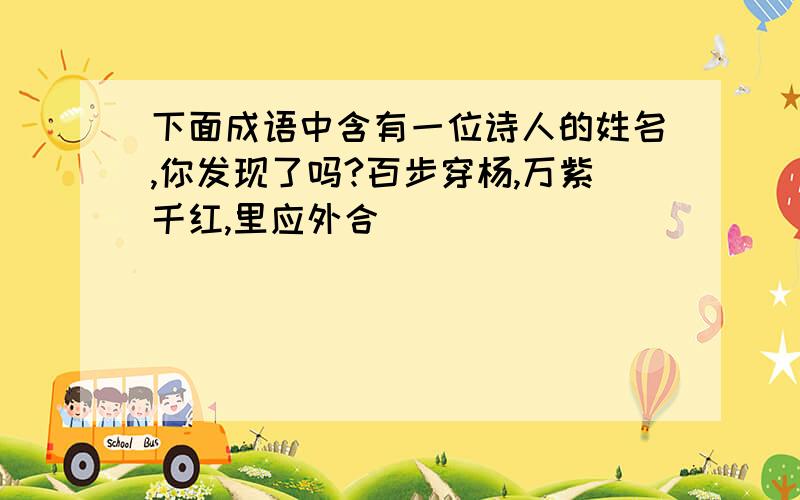 下面成语中含有一位诗人的姓名,你发现了吗?百步穿杨,万紫千红,里应外合