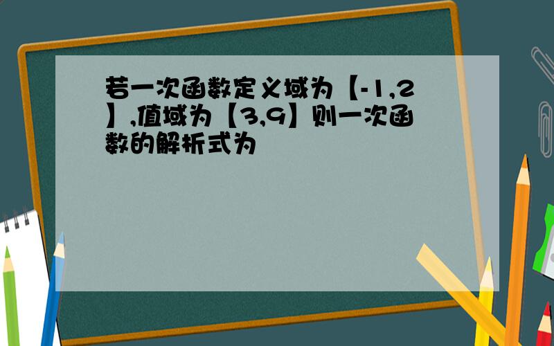 若一次函数定义域为【-1,2】,值域为【3,9】则一次函数的解析式为