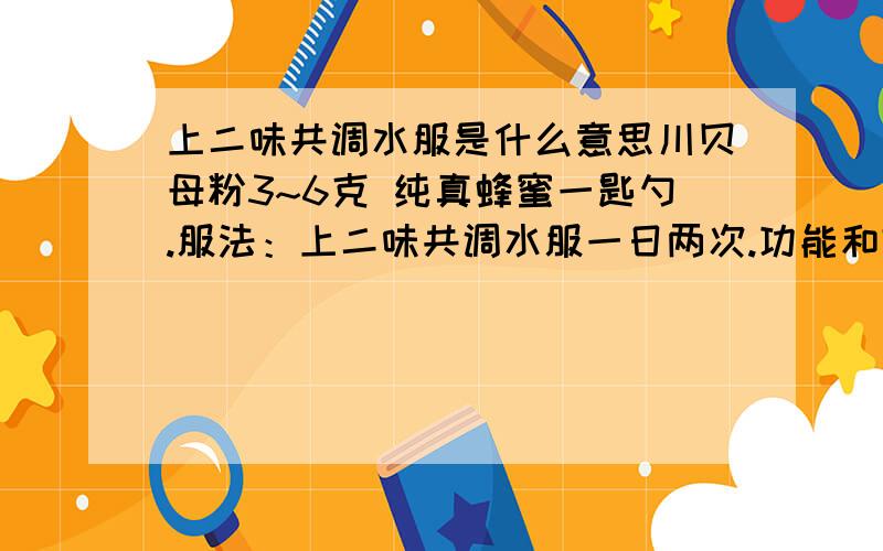 上二味共调水服是什么意思川贝母粉3~6克 纯真蜂蜜一匙勺.服法：上二味共调水服一日两次.功能和效果：快速见效去痘靓白皮肤真有祛痘功效吗？那喝了有副作用吗？