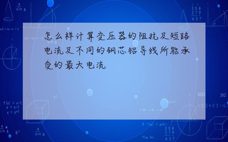 怎么样计算变压器的阻抗及短路电流及不同的钢芯铝导线所能承受的最大电流