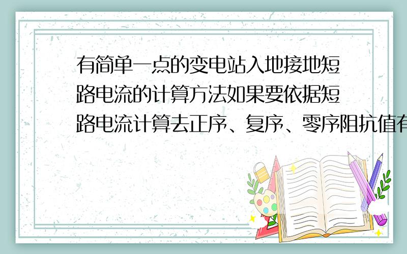 有简单一点的变电站入地接地短路电流的计算方法如果要依据短路电流计算去正序、复序、零序阻抗值有点复杂